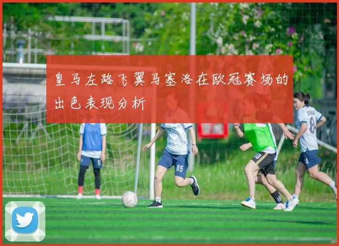 皇马左路飞翼马塞洛在欧冠赛场的出色表现分析