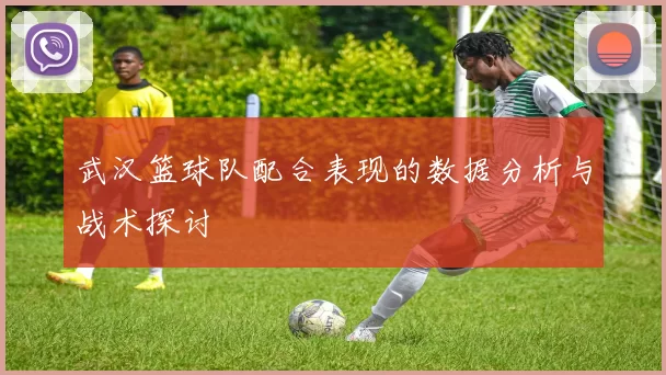 武汉篮球队配合表现的数据分析与战术探讨