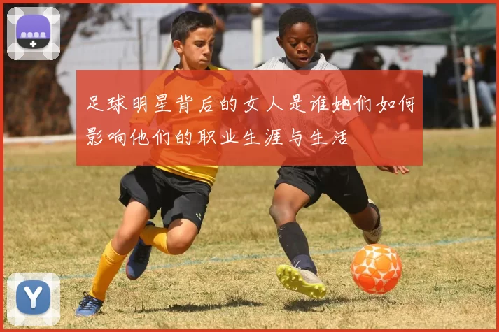 足球明星背后的女人是谁她们如何影响他们的职业生涯与生活