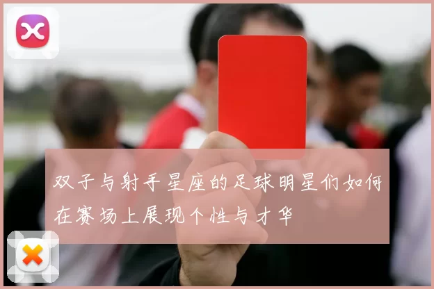 双子与射手星座的足球明星们如何在赛场上展现个性与才华