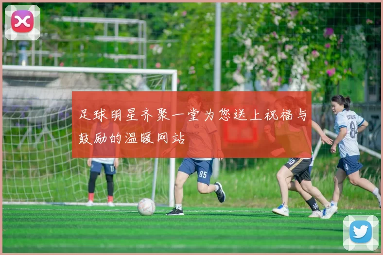 足球明星齐聚一堂为您送上祝福与鼓励的温暖网站