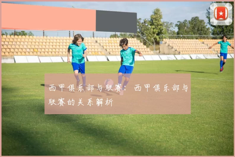 西甲俱乐部与联赛：西甲俱乐部与联赛的关系解析