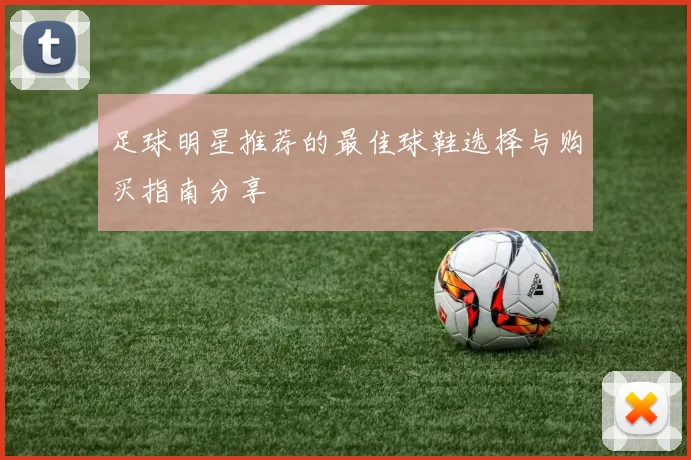足球明星推荐的最佳球鞋选择与购买指南分享