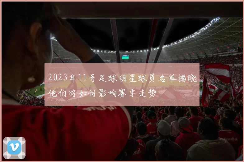 2023年11号足球明星球员名单揭晓他们将如何影响赛季走势