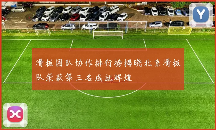 滑板团队协作排行榜揭晓北京滑板队荣获第三名成就辉煌