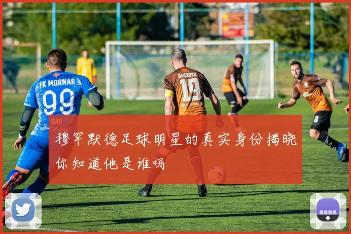 穆罕默德足球明星的真实身份揭晓你知道他是谁吗