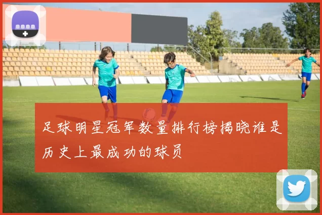 足球明星冠军数量排行榜揭晓谁是历史上最成功的球员
