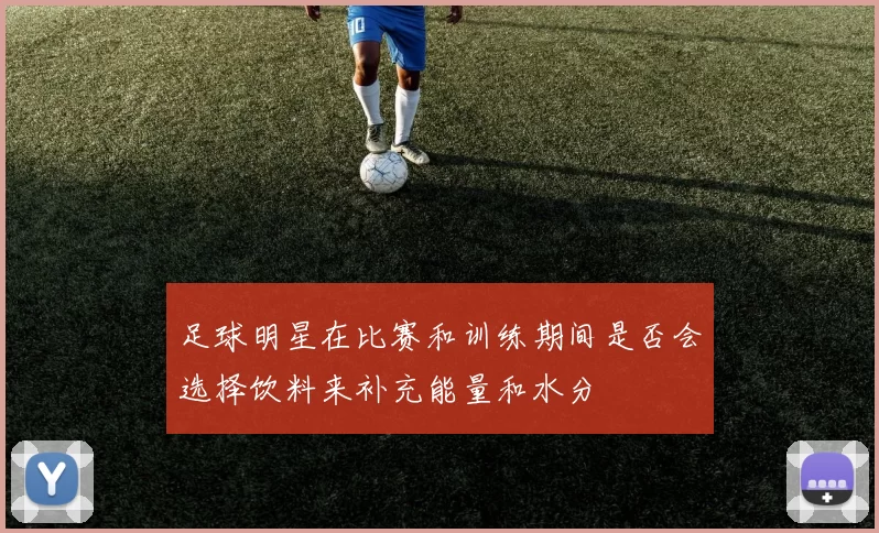 足球明星在比赛和训练期间是否会选择饮料来补充能量和水分