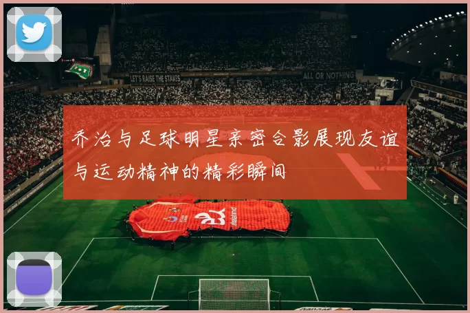 乔治与足球明星亲密合影展现友谊与运动精神的精彩瞬间