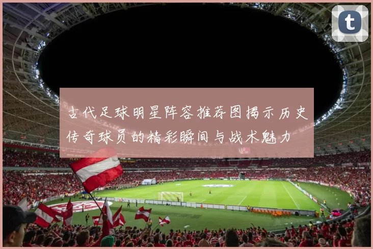 古代足球明星阵容推荐图揭示历史传奇球员的精彩瞬间与战术魅力