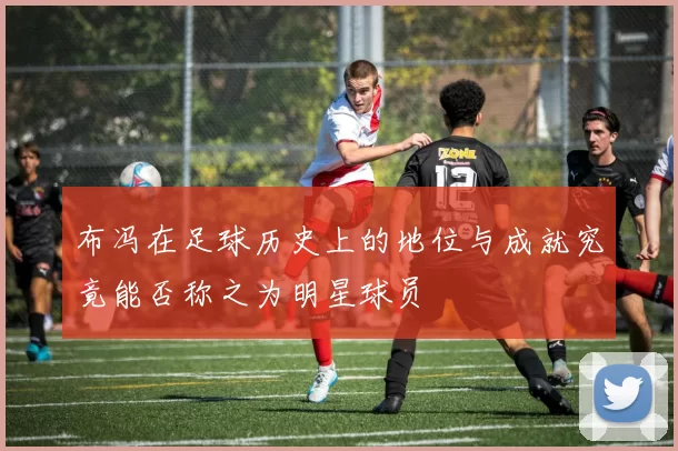 布冯在足球历史上的地位与成就究竟能否称之为明星球员
