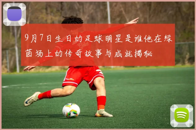 9月7日生日的足球明星是谁他在绿茵场上的传奇故事与成就揭秘