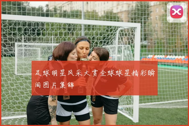足球明星风采大赏全球球星精彩瞬间图片集锦