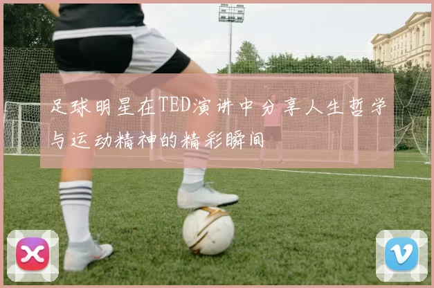 足球明星在TED演讲中分享人生哲学与运动精神的精彩瞬间