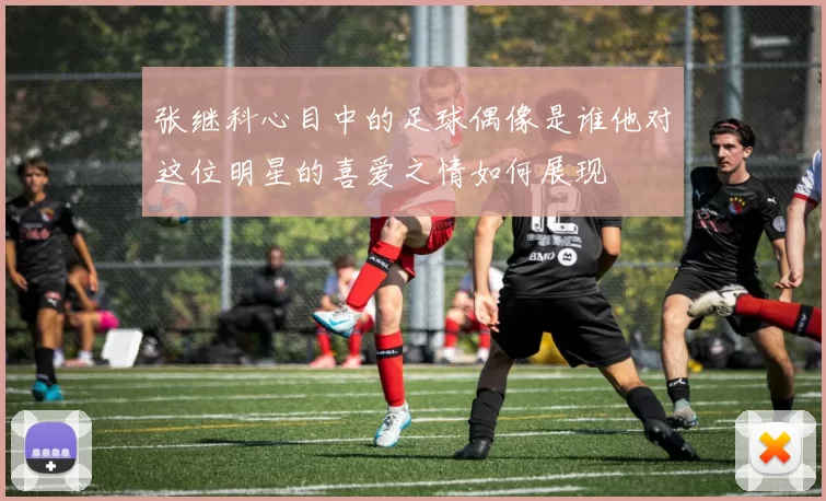 张继科心目中的足球偶像是谁他对这位明星的喜爱之情如何展现