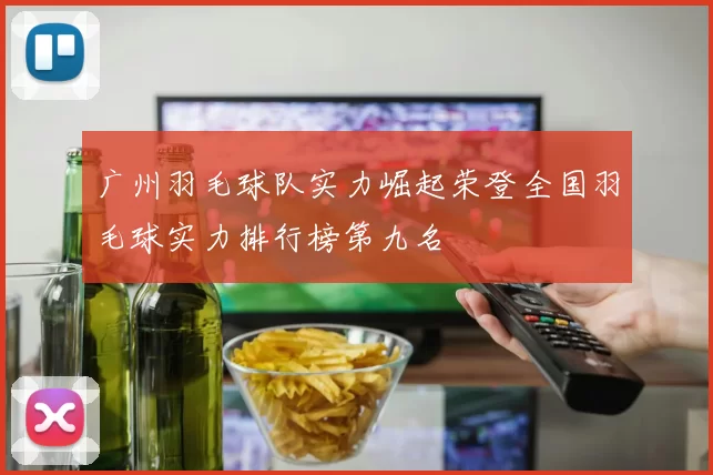 广州羽毛球队实力崛起荣登全国羽毛球实力排行榜第九名