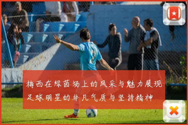 梅西在绿茵场上的风采与魅力展现足球明星的非凡气质与坚持精神