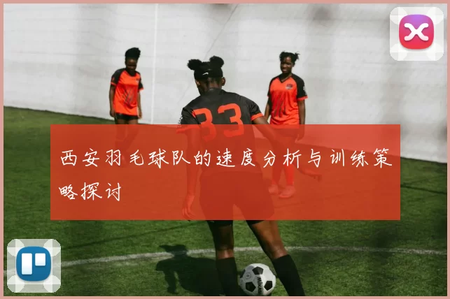 西安羽毛球队的速度分析与训练策略探讨