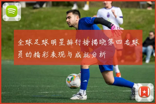 全球足球明星排行榜揭晓第四名球员的精彩表现与成就分析
