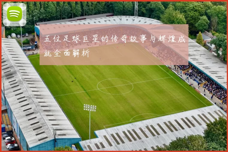 五位足球巨星的传奇故事与辉煌成就全面解析
