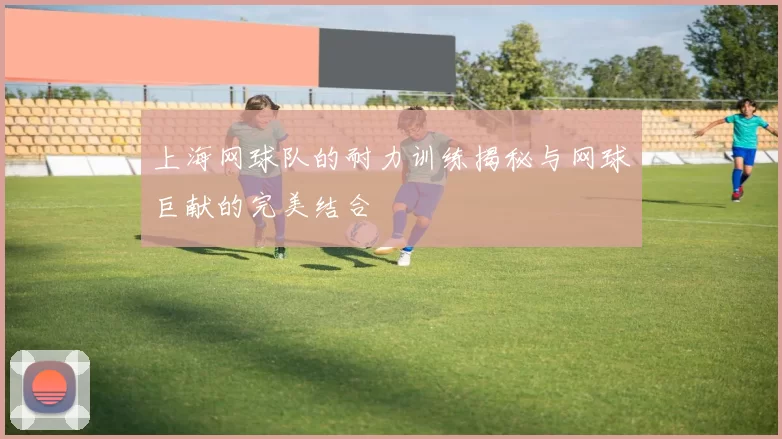 上海网球队的耐力训练揭秘与网球巨献的完美结合
