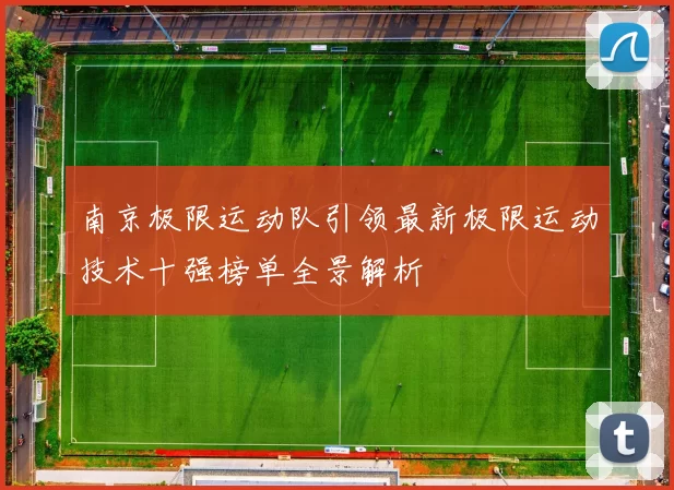 南京极限运动队引领最新极限运动技术十强榜单全景解析