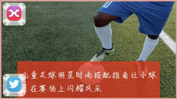儿童足球明星时尚搭配指南让小球员在赛场上闪耀风采