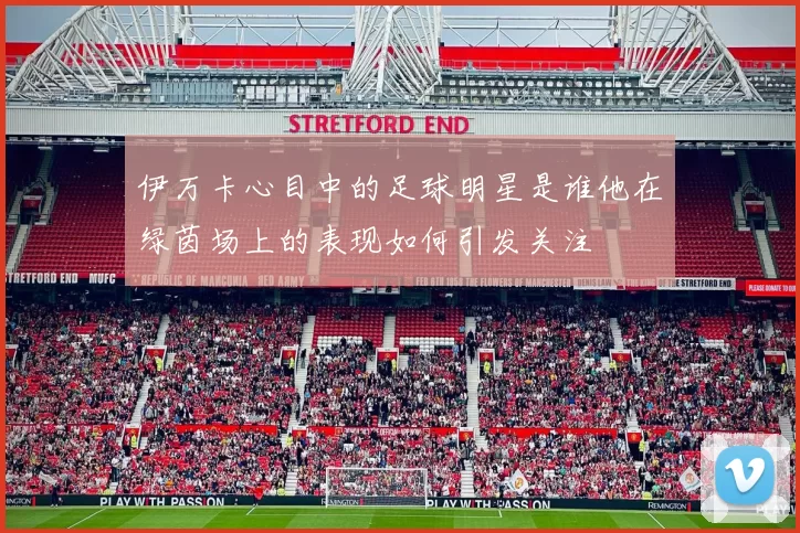 伊万卡心目中的足球明星是谁他在绿茵场上的表现如何引发关注