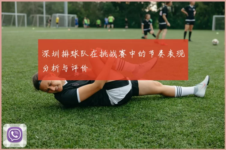 深圳排球队在挑战赛中的节奏表现分析与评价