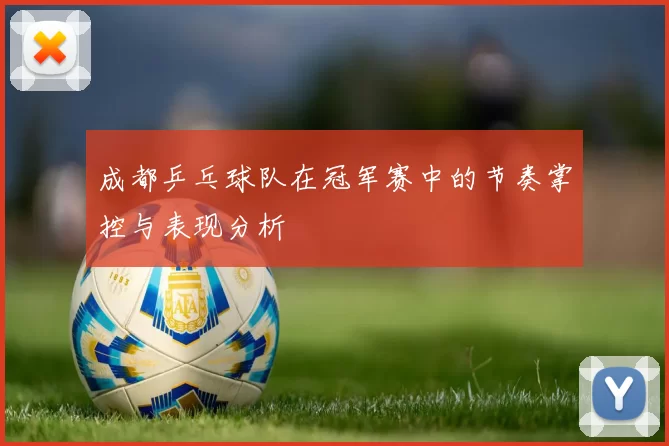 成都乒乓球队在冠军赛中的节奏掌控与表现分析