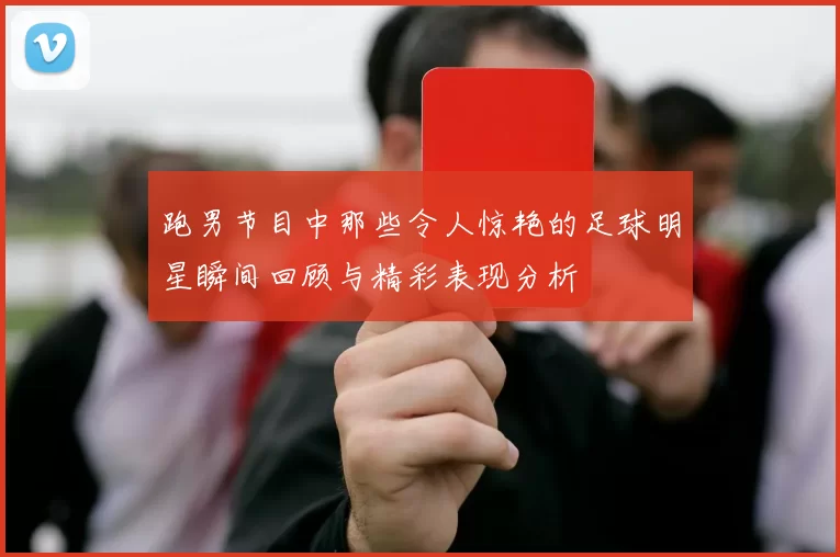 跑男节目中那些令人惊艳的足球明星瞬间回顾与精彩表现分析