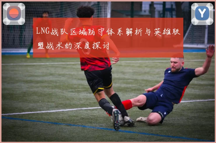 LNG战队区域防守体系解析与英雄联盟战术的深度探讨