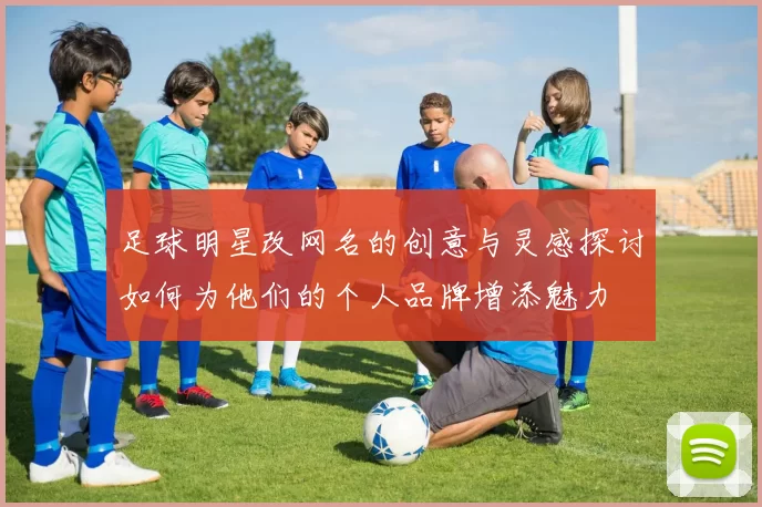 足球明星改网名的创意与灵感探讨如何为他们的个人品牌增添魅力