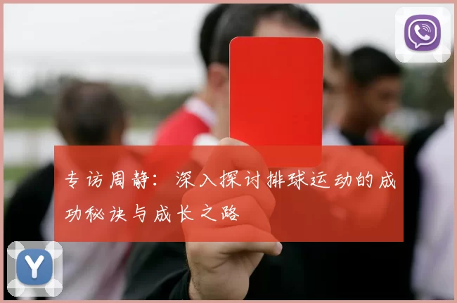 专访周静：深入探讨排球运动的成功秘诀与成长之路