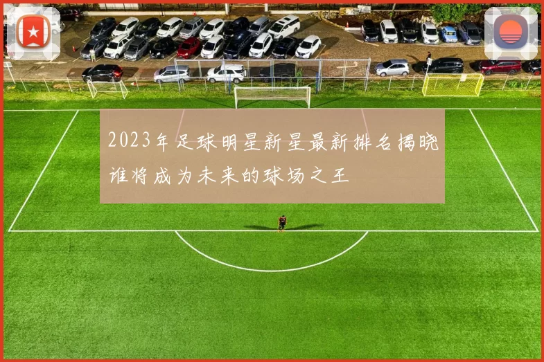 2023年足球明星新星最新排名揭晓谁将成为未来的球场之王