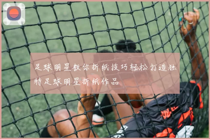 足球明星教你折纸技巧轻松打造独特足球明星折纸作品