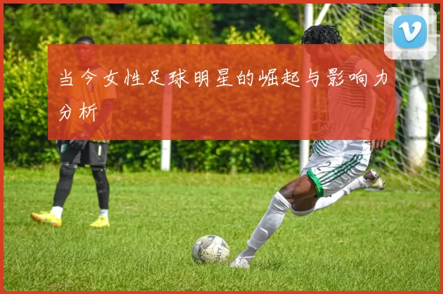 当今女性足球明星的崛起与影响力分析