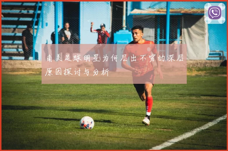 南美足球明星为何层出不穷的深层原因探讨与分析
