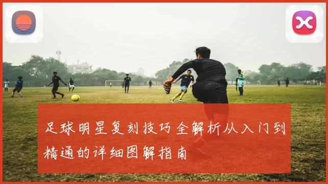 足球明星复刻技巧全解析从入门到精通的详细图解指南