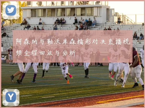 阿森纳与勒沃库森精彩对决直播视频全程回放与分析