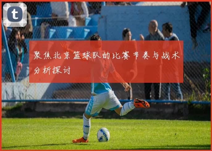 聚焦北京篮球队的比赛节奏与战术分析探讨