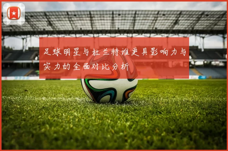 足球明星与杜兰特谁更具影响力与实力的全面对比分析