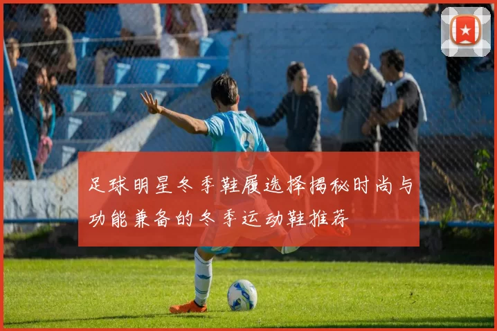 足球明星冬季鞋履选择揭秘时尚与功能兼备的冬季运动鞋推荐