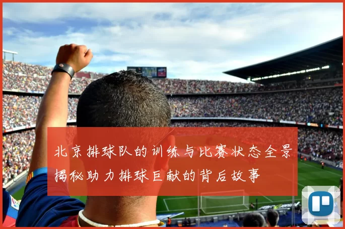 北京排球队的训练与比赛状态全景揭秘助力排球巨献的背后故事