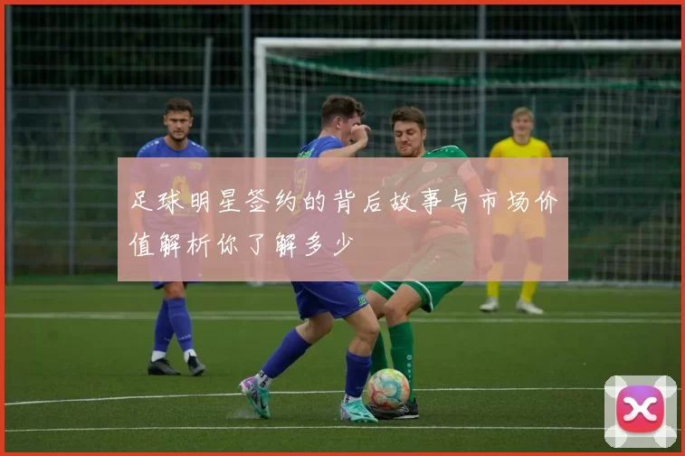 足球明星签约的背后故事与市场价值解析你了解多少