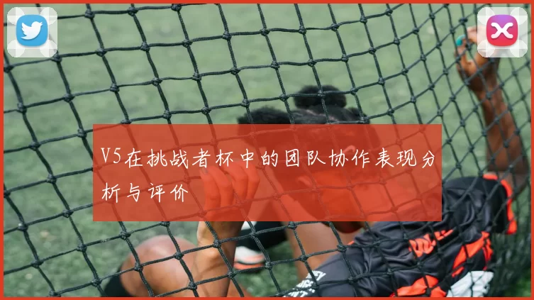 V5在挑战者杯中的团队协作表现分析与评价