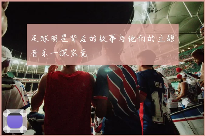 足球明星背后的故事与他们的主题音乐一探究竟