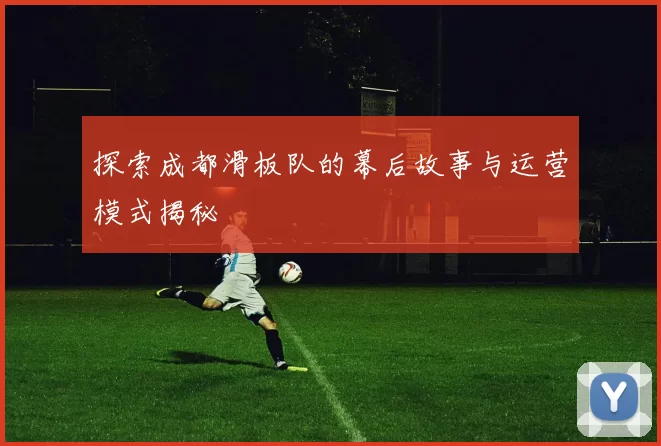 探索成都滑板队的幕后故事与运营模式揭秘