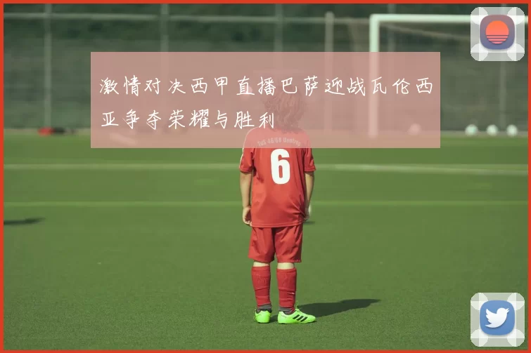 激情对决西甲直播巴萨迎战瓦伦西亚争夺荣耀与胜利