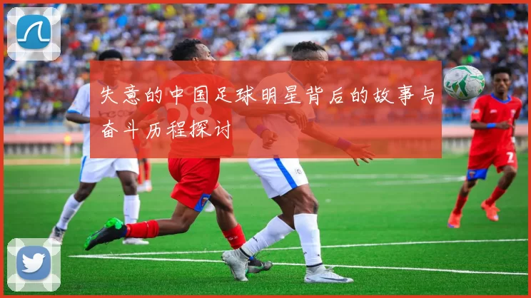 失意的中国足球明星背后的故事与奋斗历程探讨